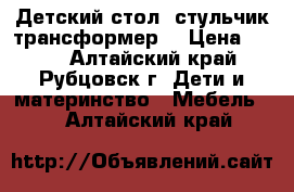 Детский стол, стульчик-трансформер  › Цена ­ 800 - Алтайский край, Рубцовск г. Дети и материнство » Мебель   . Алтайский край